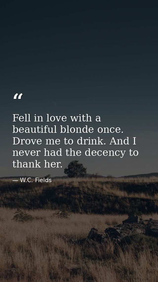Fell in love with a beautiful blonde once. Drove me to drink. And I never had the decency to thank her. — W.C. Fields