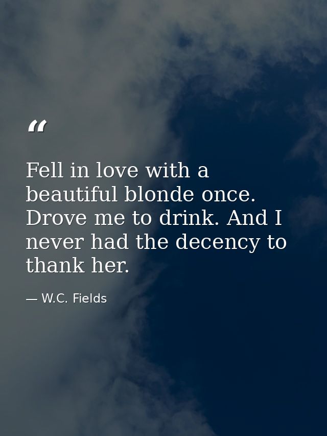 Fell in love with a beautiful blonde once. Drove me to drink. And I never had the decency to thank her. — W.C. Fields