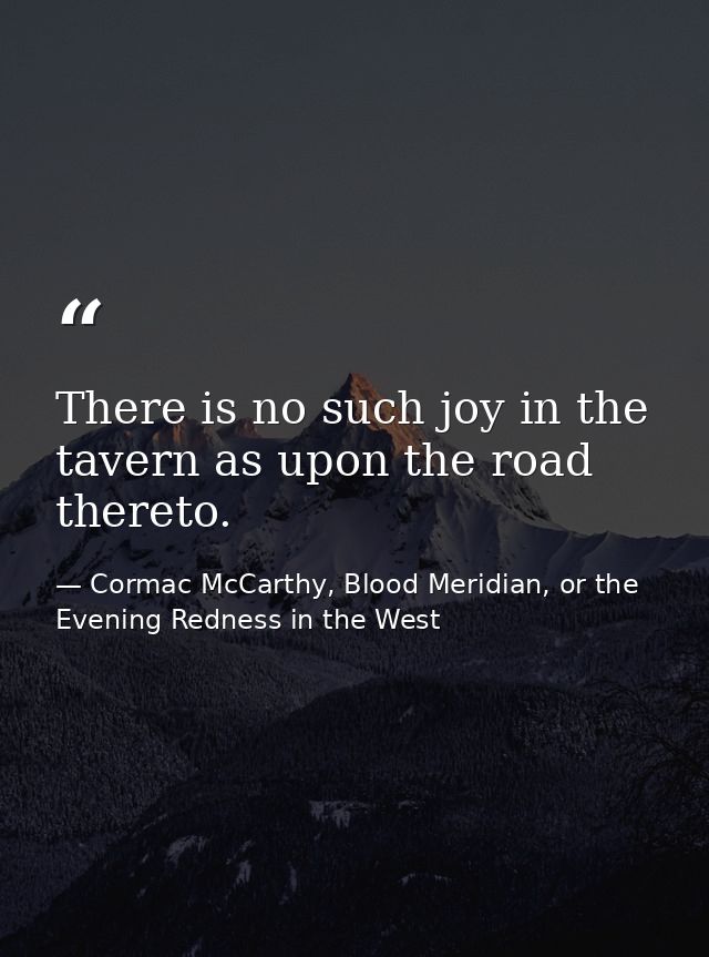 There is no such joy in the tavern as upon the road thereto. — Cormac McCarthy, Blood Meridian, or the Evening Redness in the West