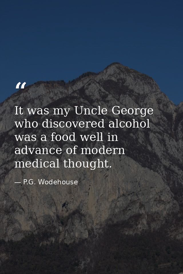 It was my Uncle George who discovered alcohol was a food well in advance of modern medical thought. — P.G. Wodehouse