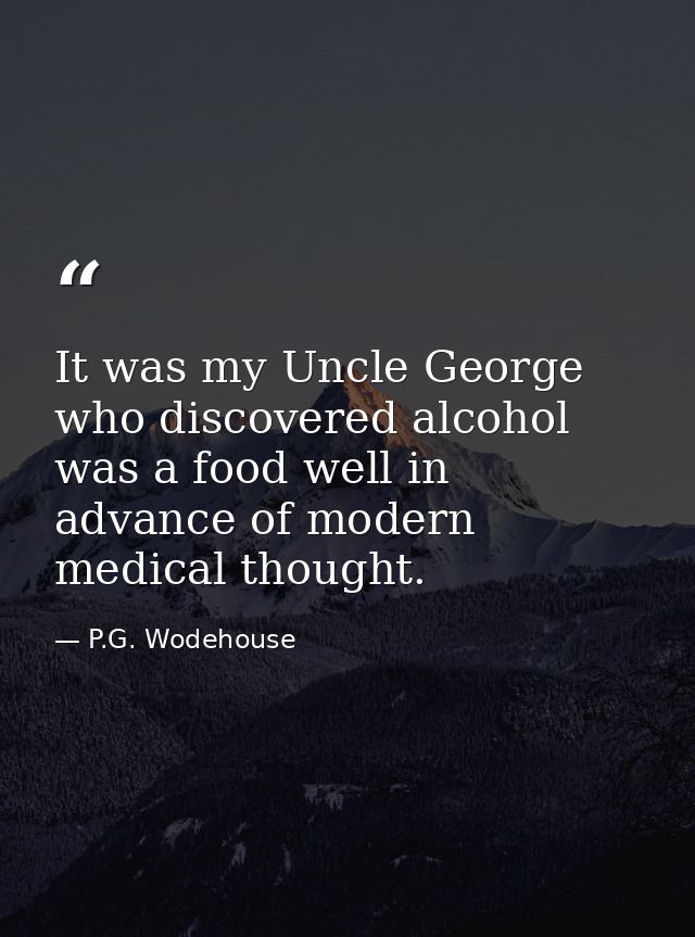 It was my Uncle George who discovered alcohol was a food well in advance of modern medical thought. — P.G. Wodehouse
