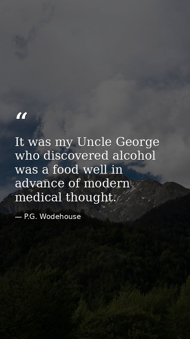 It was my Uncle George who discovered alcohol was a food well in advance of modern medical thought. — P.G. Wodehouse
