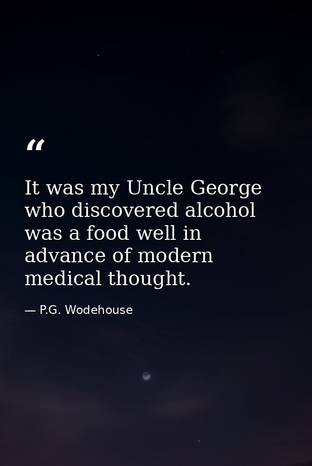 It was my Uncle George who discovered alcohol was a food well in advance of modern medical thought. — P.G. Wodehouse