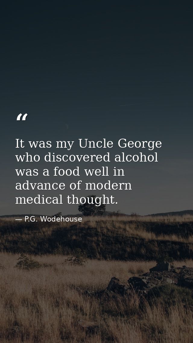 It was my Uncle George who discovered alcohol was a food well in advance of modern medical thought. — P.G. Wodehouse