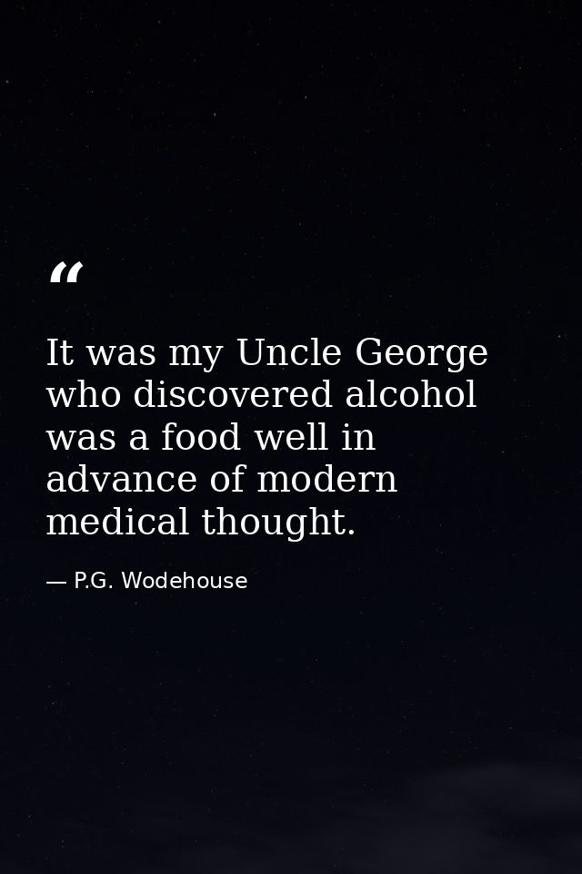 It was my Uncle George who discovered alcohol was a food well in advance of modern medical thought. — P.G. Wodehouse