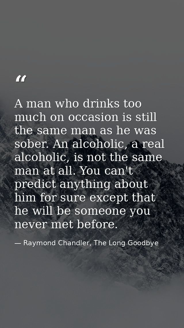A man who drinks too much on occasion is still the same man as he was sober. An alcoholic, a real alcoholic, is not the  — Raymond Chandler, The Long Goodbye