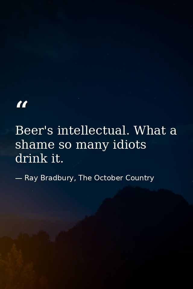 Beer's intellectual. What a shame so many idiots drink it. — Ray Bradbury, The October Country