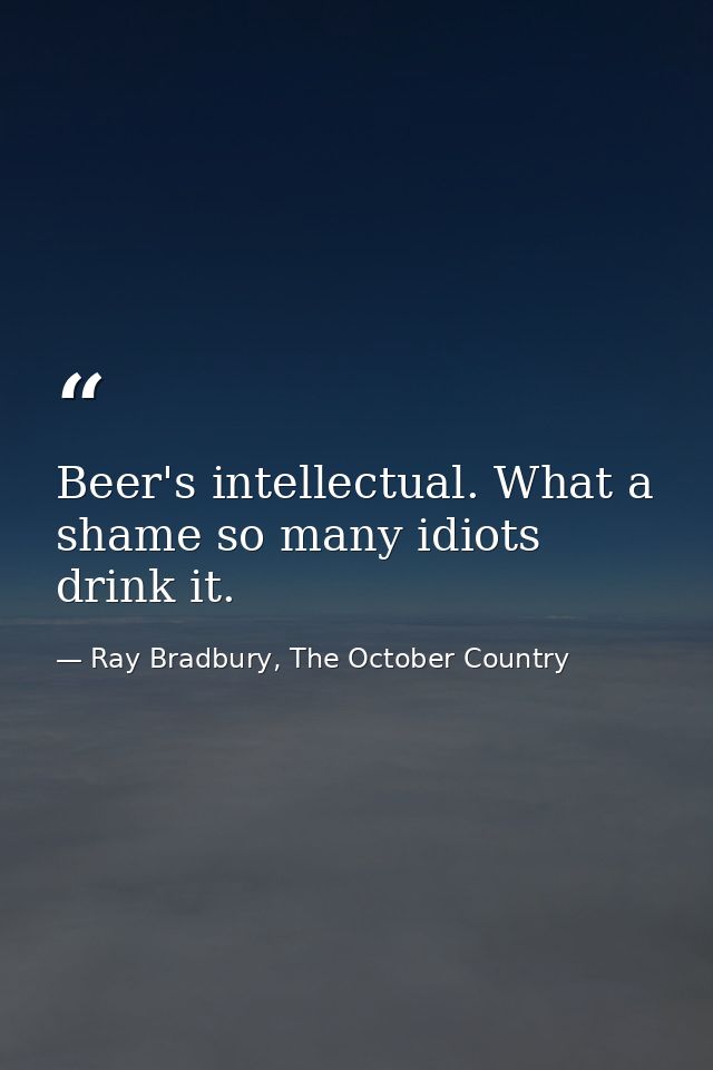 Beer's intellectual. What a shame so many idiots drink it. — Ray Bradbury, The October Country