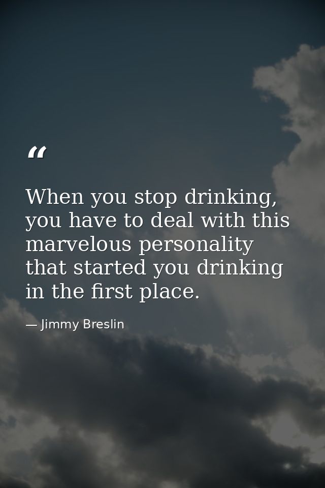 When you stop drinking, you have to deal with this marvelous personality that started you drinking in the first place. — Jimmy Breslin