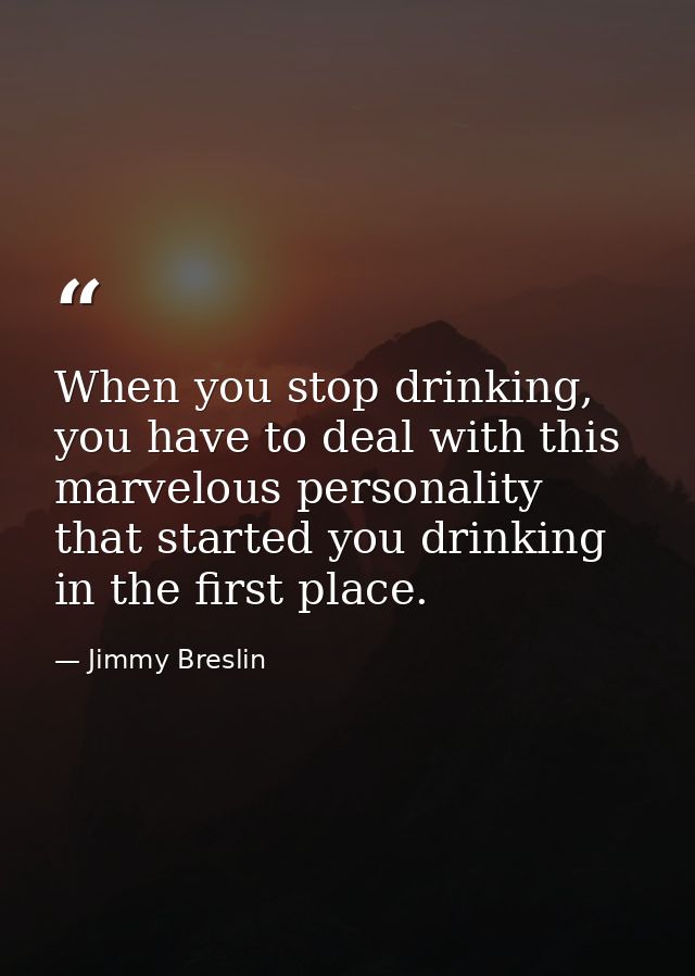 When you stop drinking, you have to deal with this marvelous personality that started you drinking in the first place. — Jimmy Breslin