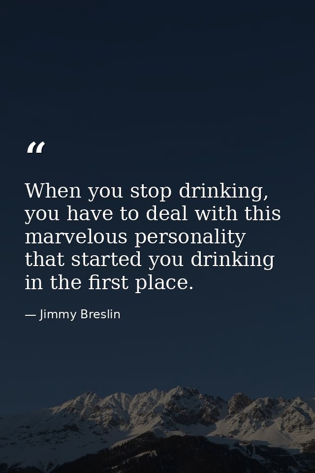 When you stop drinking, you have to deal with this marvelous personality that started you drinking in the first place. — Jimmy Breslin