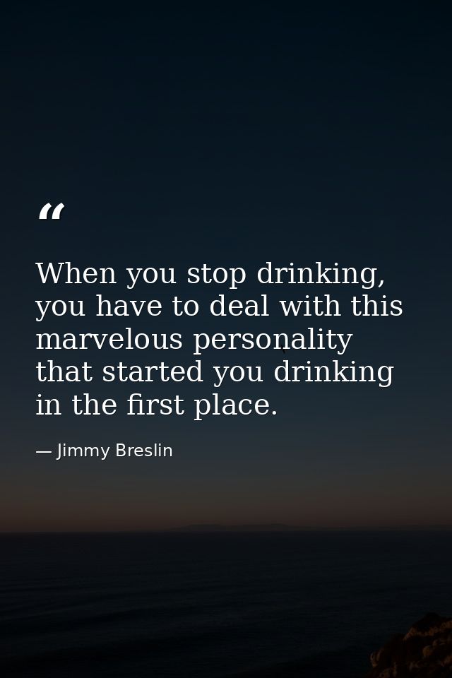 When you stop drinking, you have to deal with this marvelous personality that started you drinking in the first place. — Jimmy Breslin