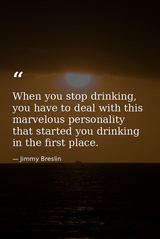 When you stop drinking, you have to deal with this marvelous personality that started you drinking in the first place. — Jimmy Breslin