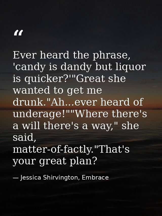 Ever heard the phrase, 'candy is dandy but liquor is quicker?'"Great she wanted to get me drunk."Ah...ever heard of unde — Jessica Shirvington, Embrace
