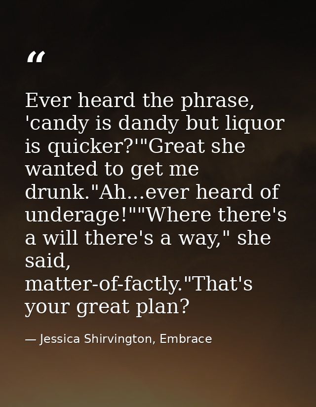 Ever heard the phrase, 'candy is dandy but liquor is quicker?'"Great she wanted to get me drunk."Ah...ever heard of unde — Jessica Shirvington, Embrace