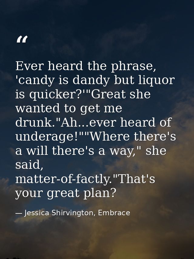 Ever heard the phrase, 'candy is dandy but liquor is quicker?'"Great she wanted to get me drunk."Ah...ever heard of unde — Jessica Shirvington, Embrace