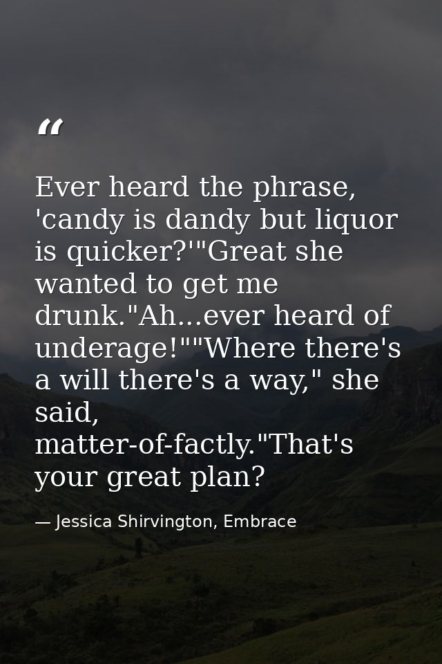 Ever heard the phrase, 'candy is dandy but liquor is quicker?'"Great she wanted to get me drunk."Ah...ever heard of unde — Jessica Shirvington, Embrace
