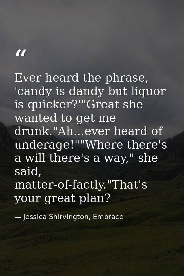 Ever heard the phrase, 'candy is dandy but liquor is quicker?'"Great she wanted to get me drunk."Ah...ever heard of unde — Jessica Shirvington, Embrace