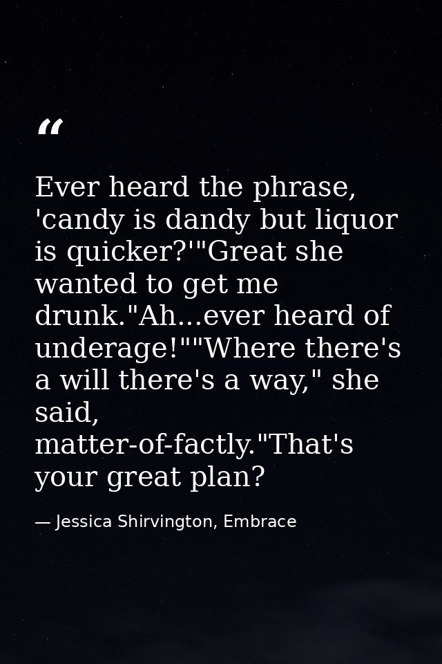 Ever heard the phrase, 'candy is dandy but liquor is quicker?'"Great she wanted to get me drunk."Ah...ever heard of unde — Jessica Shirvington, Embrace