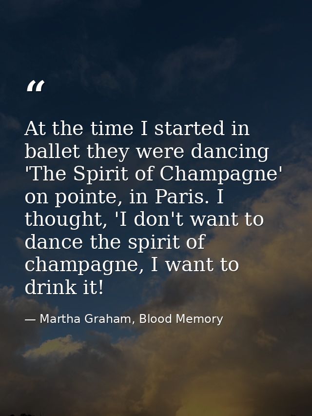 At the time I started in ballet they were dancing 'The Spirit of Champagne' on pointe, in Paris. I thought, 'I don't wan — Martha Graham, Blood Memory