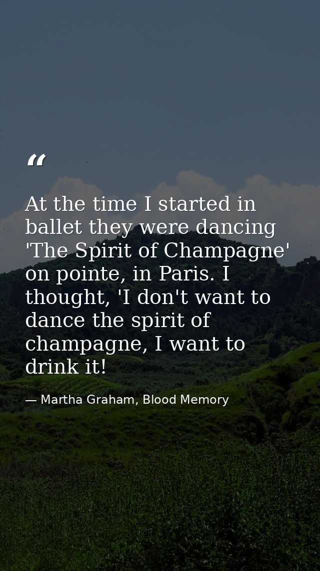 At the time I started in ballet they were dancing 'The Spirit of Champagne' on pointe, in Paris. I thought, 'I don't wan — Martha Graham, Blood Memory