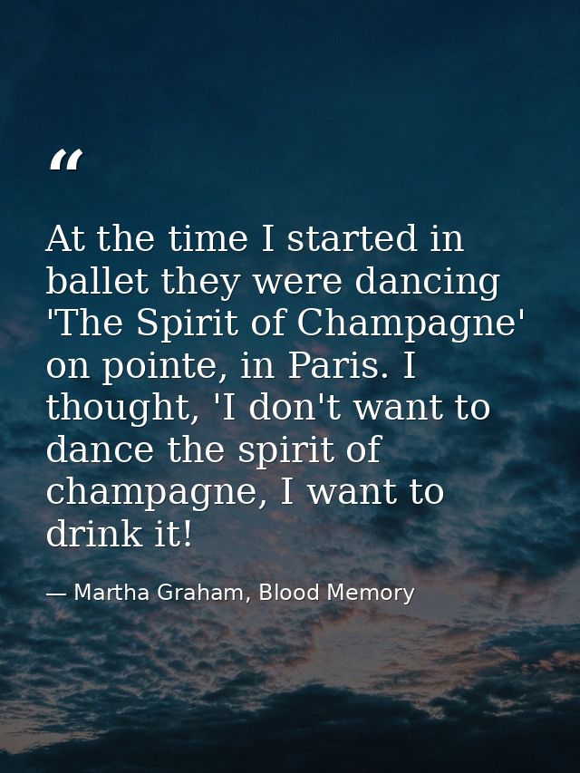 At the time I started in ballet they were dancing 'The Spirit of Champagne' on pointe, in Paris. I thought, 'I don't wan — Martha Graham, Blood Memory