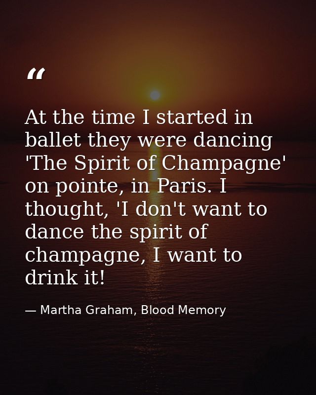 At the time I started in ballet they were dancing 'The Spirit of Champagne' on pointe, in Paris. I thought, 'I don't wan — Martha Graham, Blood Memory