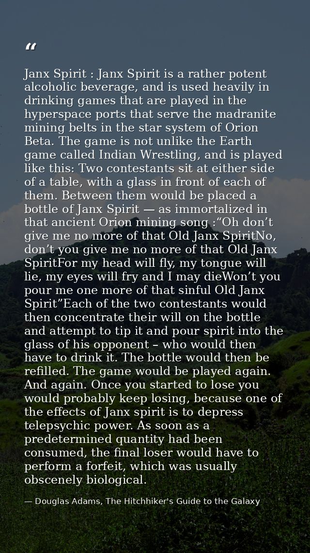 Janx Spirit : Janx Spirit is a rather potent alcoholic beverage, and is used heavily in drinking games that are played i — Douglas Adams, The Hitchhiker's Guide to the Galaxy