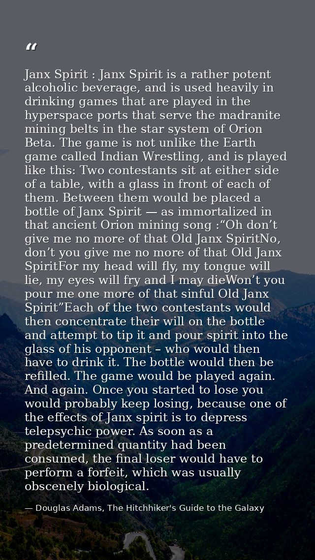 Janx Spirit : Janx Spirit is a rather potent alcoholic beverage, and is used heavily in drinking games that are played i — Douglas Adams, The Hitchhiker's Guide to the Galaxy