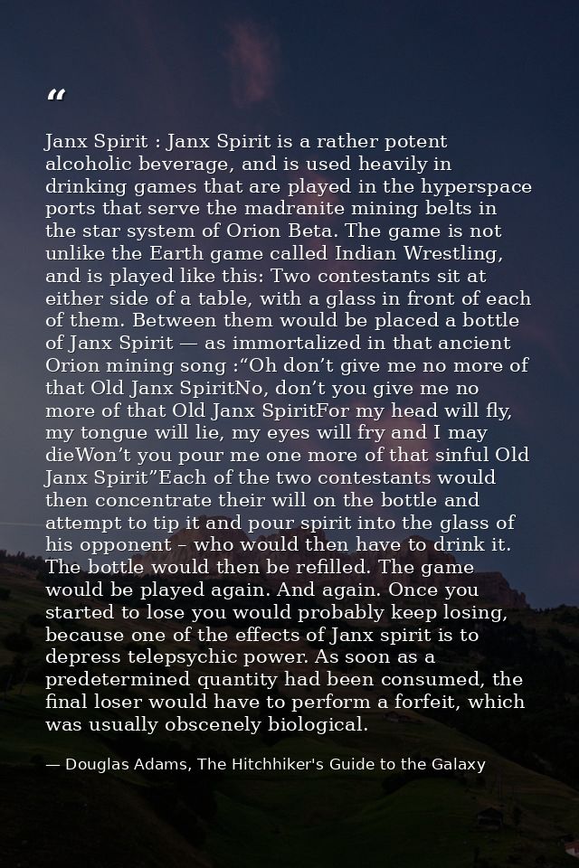 Janx Spirit : Janx Spirit is a rather potent alcoholic beverage, and is used heavily in drinking games that are played i — Douglas Adams, The Hitchhiker's Guide to the Galaxy