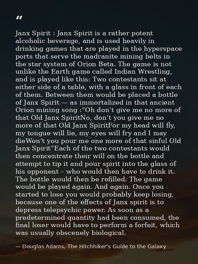 Janx Spirit : Janx Spirit is a rather potent alcoholic beverage, and is used heavily in drinking games that are played i — Douglas Adams, The Hitchhiker's Guide to the Galaxy
