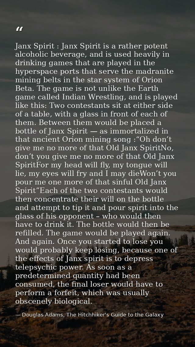 Janx Spirit : Janx Spirit is a rather potent alcoholic beverage, and is used heavily in drinking games that are played i — Douglas Adams, The Hitchhiker's Guide to the Galaxy