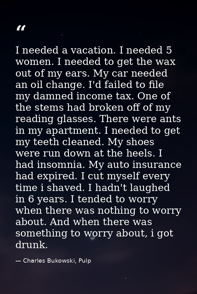 I needed a vacation. I needed 5 women. I needed to get the wax out of my ears. My car needed an oil change. I'd failed t — Charles Bukowski, Pulp