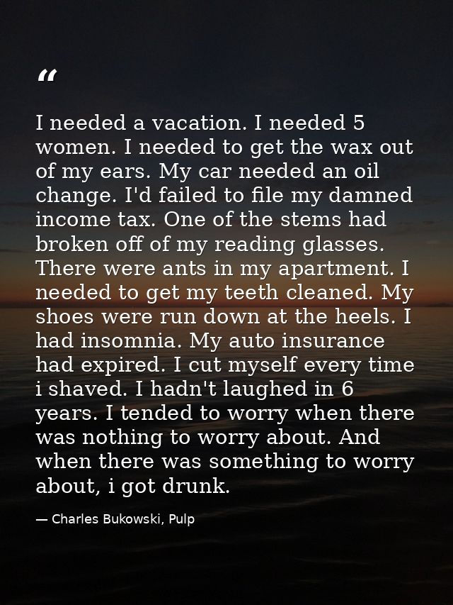I needed a vacation. I needed 5 women. I needed to get the wax out of my ears. My car needed an oil change. I'd failed t — Charles Bukowski, Pulp