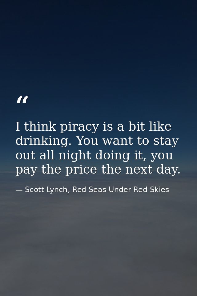 I think piracy is a bit like drinking. You want to stay out all night doing it, you pay the price the next day. — Scott Lynch, Red Seas Under Red Skies