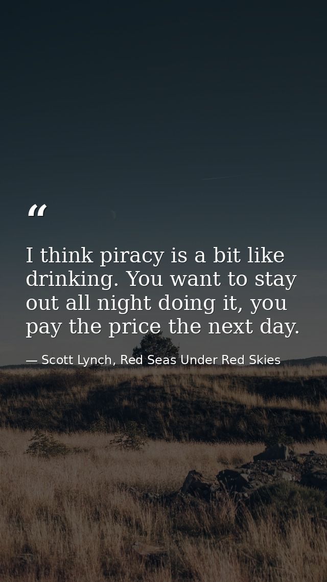 I think piracy is a bit like drinking. You want to stay out all night doing it, you pay the price the next day. — Scott Lynch, Red Seas Under Red Skies