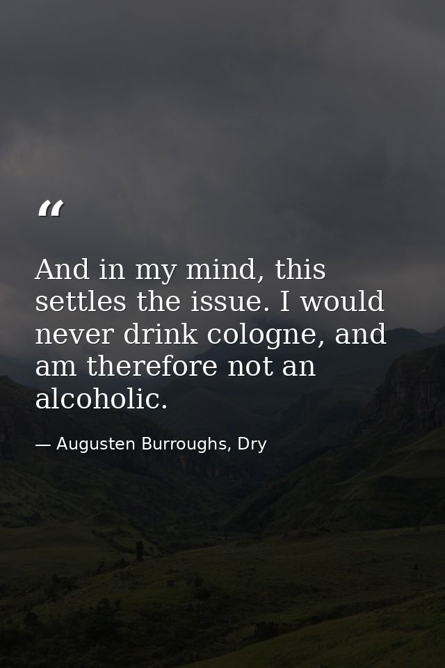 And in my mind, this settles the issue. I would never drink cologne, and am therefore not an alcoholic. — Augusten Burroughs, Dry
