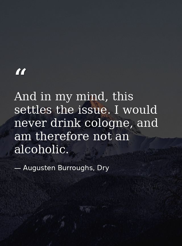 And in my mind, this settles the issue. I would never drink cologne, and am therefore not an alcoholic. — Augusten Burroughs, Dry