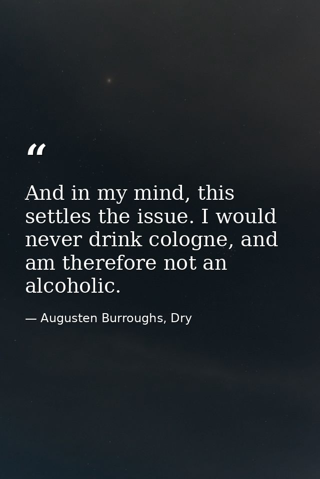 And in my mind, this settles the issue. I would never drink cologne, and am therefore not an alcoholic. — Augusten Burroughs, Dry