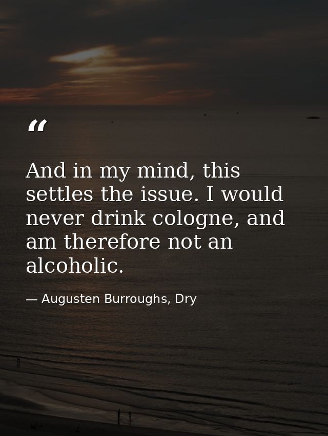 And in my mind, this settles the issue. I would never drink cologne, and am therefore not an alcoholic. — Augusten Burroughs, Dry
