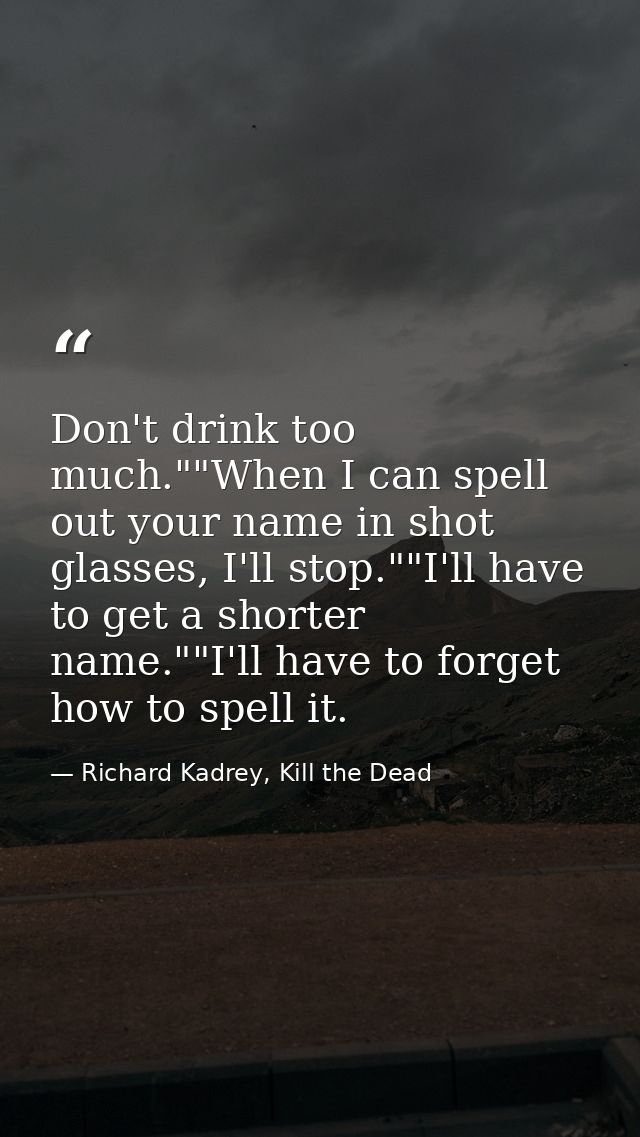Don't drink too much.""When I can spell out your name in shot glasses, I'll stop.""I'll have to get a shorter name.""I'l — Richard Kadrey, Kill the Dead
