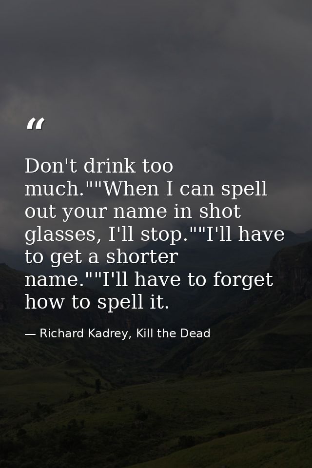 Don't drink too much.""When I can spell out your name in shot glasses, I'll stop.""I'll have to get a shorter name.""I'l — Richard Kadrey, Kill the Dead