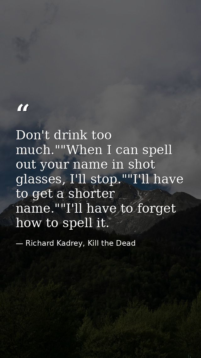 Don't drink too much.""When I can spell out your name in shot glasses, I'll stop.""I'll have to get a shorter name.""I'l — Richard Kadrey, Kill the Dead