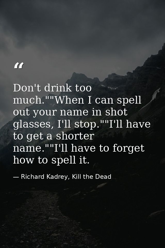 Don't drink too much.""When I can spell out your name in shot glasses, I'll stop.""I'll have to get a shorter name.""I'l — Richard Kadrey, Kill the Dead