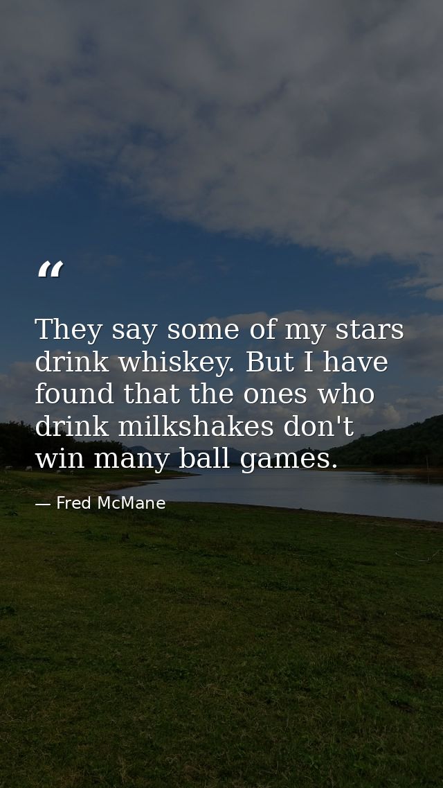 They say some of my stars drink whiskey. But I have found that the ones who drink milkshakes don't win many ball games. — Fred McMane