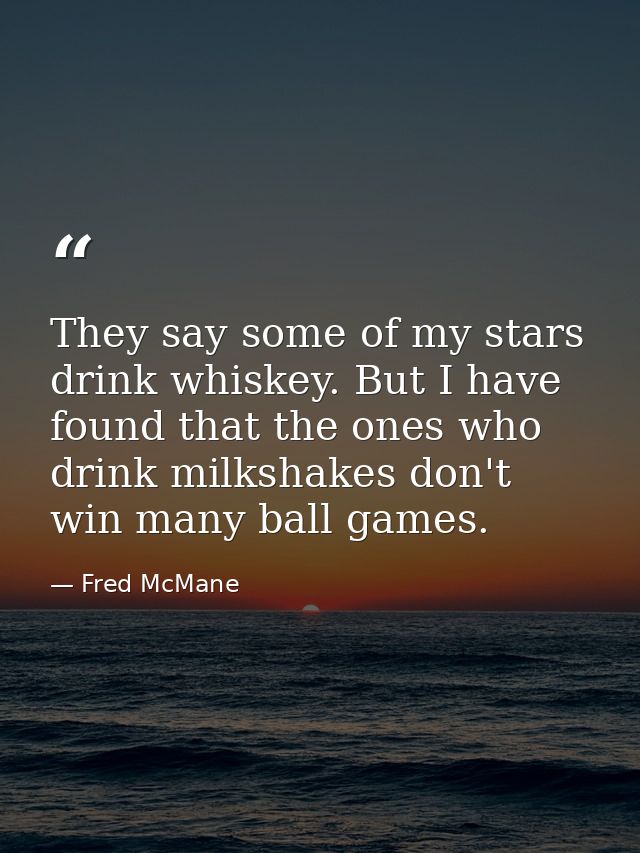They say some of my stars drink whiskey. But I have found that the ones who drink milkshakes don't win many ball games. — Fred McMane