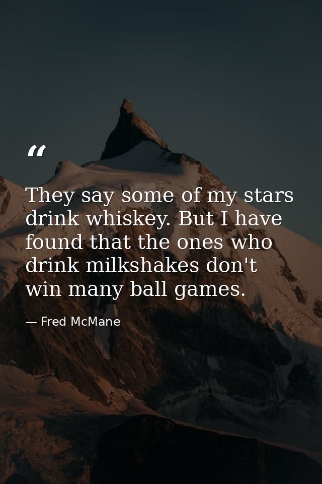 They say some of my stars drink whiskey. But I have found that the ones who drink milkshakes don't win many ball games. — Fred McMane