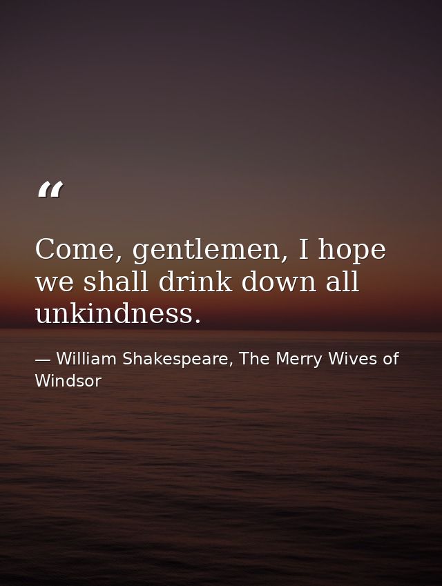 Come, gentlemen, I hope we shall drink down all unkindness. — William Shakespeare, The Merry Wives of Windsor