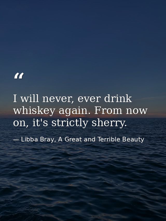I will never, ever drink whiskey again. From now on, it's strictly sherry. — Libba Bray, A Great and Terrible Beauty