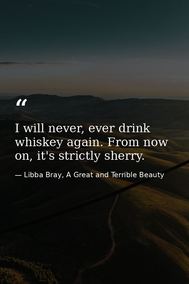 I will never, ever drink whiskey again. From now on, it's strictly sherry. — Libba Bray, A Great and Terrible Beauty